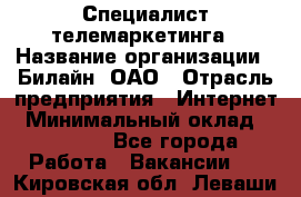 Специалист телемаркетинга › Название организации ­ Билайн, ОАО › Отрасль предприятия ­ Интернет › Минимальный оклад ­ 33 000 - Все города Работа » Вакансии   . Кировская обл.,Леваши д.